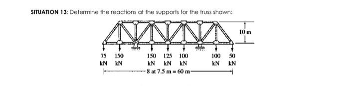 SITUATION 13: Determine the reactions at the supports for the truss shown:
75
KN
150
kN
150 125 100
kN kN KN
8 at 7.5 m
60 m-
100
kN
50
KN
10 m