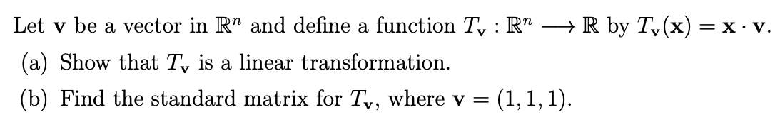 Let v be a vector in R" and define a function T, : R" → R by T,(x) = x · v.
(a) Show that T, is a linear transformation.
(b) Find the standard matrix for Ty, where v =
= (1, 1, 1).
