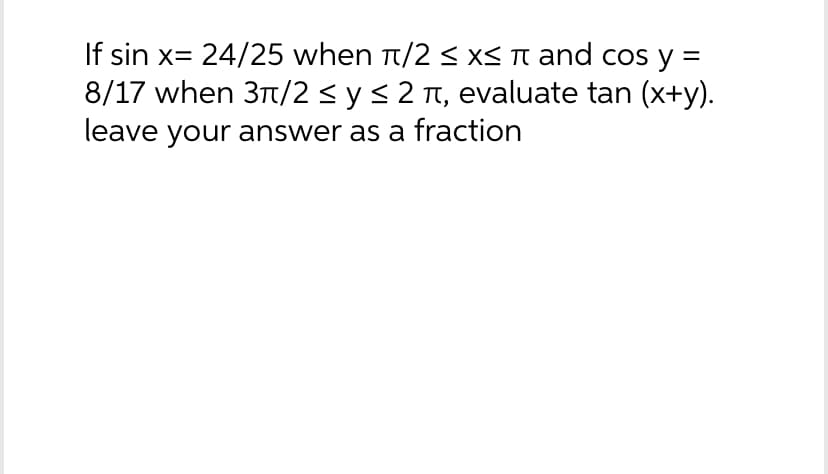 If sin x= 24/25 when π/2 ≤x≤ π and cos y
8/17 when 3π/2 ≤ y ≤ 2 í, evaluate tan (x+y).
leave your answer as a fraction
