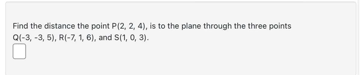 Find the distance the point P(2, 2, 4), is to the plane through the three points
Q(-3, -3, 5), R(-7, 1, 6), and S(1, 0, 3).