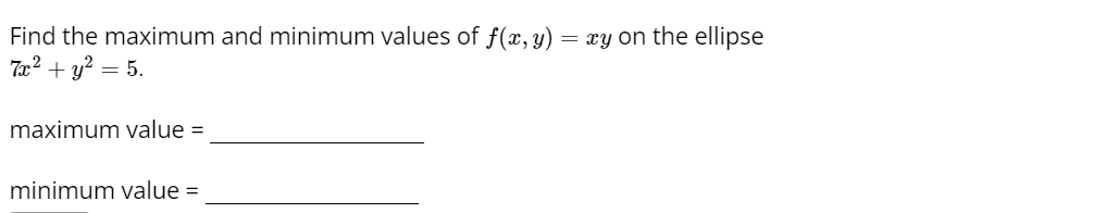 Find the maximum and minimum values of f(x, y) = xy on the ellipse
7x² + y² = 5.
maximum value =
minimum value =