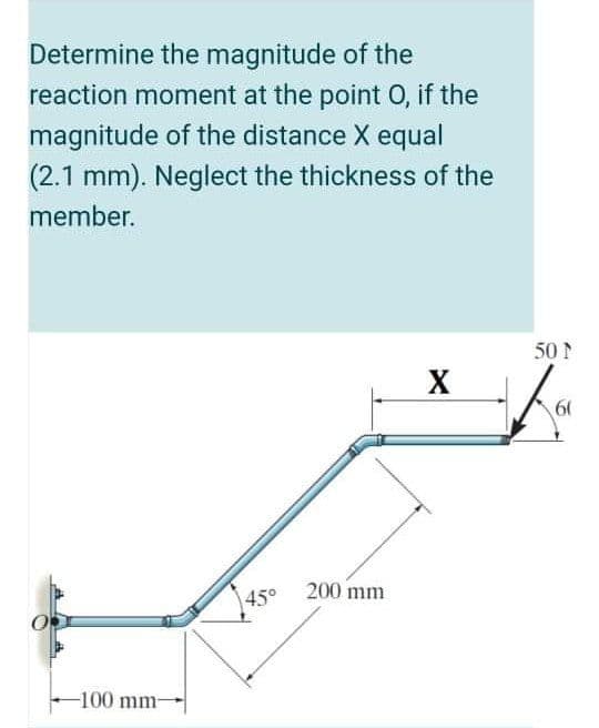 Determine the magnitude of the
reaction moment at the point O, if the
magnitude of the distance X equal
(2.1 mm). Neglect the thickness of the
member.
50 P
X
60
45° 200 mm
-100 mm-
