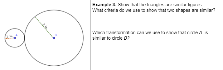 Example 3: Show that the triangles are similar figures.
What criteria do we use to show that two shapes are similar?
Which transformation can we use to show that circle A is
similar to circle B?
(1 in.
-----.in --
