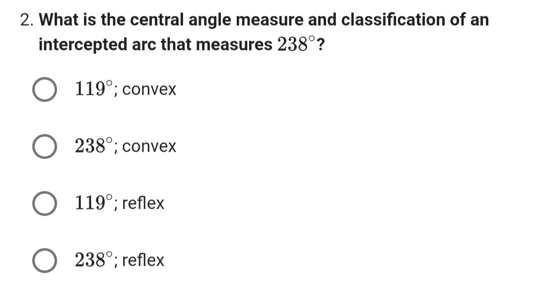 2. What is the central angle measure and classification of an
intercepted arc that measures 238°?
119°; convex
O 238°; convex
119°; reflex
238°; reflex