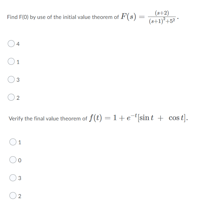 Find F(0) by use of the initial value theorem of F(s) =
=
(s+2)
(s+1)²+52
4
O 1
3
2
Verify the final value theorem of f(t) = 1 + e-t[sint + cos t].
1
0
3
2