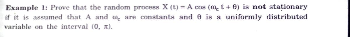 Example 1: Prove that the random process X (t) = A cos (@c t + 0) is not staționary
if it is assumed that A and w, are constants and 0 is a uniformly distributed
variable on the interval (0, a).
