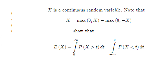 X is a continuous random variable. Note that
X = max (0, X) – max (0, -X)
show that
E (X)=
P (X > t) dt – | E
P(X < t) dt
