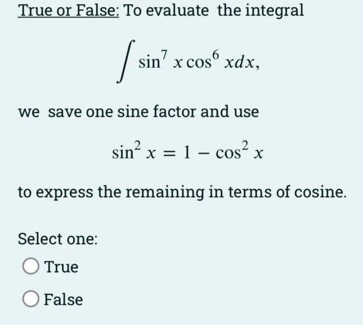 True or False: To evaluate the integral
[sin
we save one sine factor and use
sin? x cos xdx,
6
sin²x = 1 - cos²x
to express the remaining in terms of cosine.
Select one:
True
O False