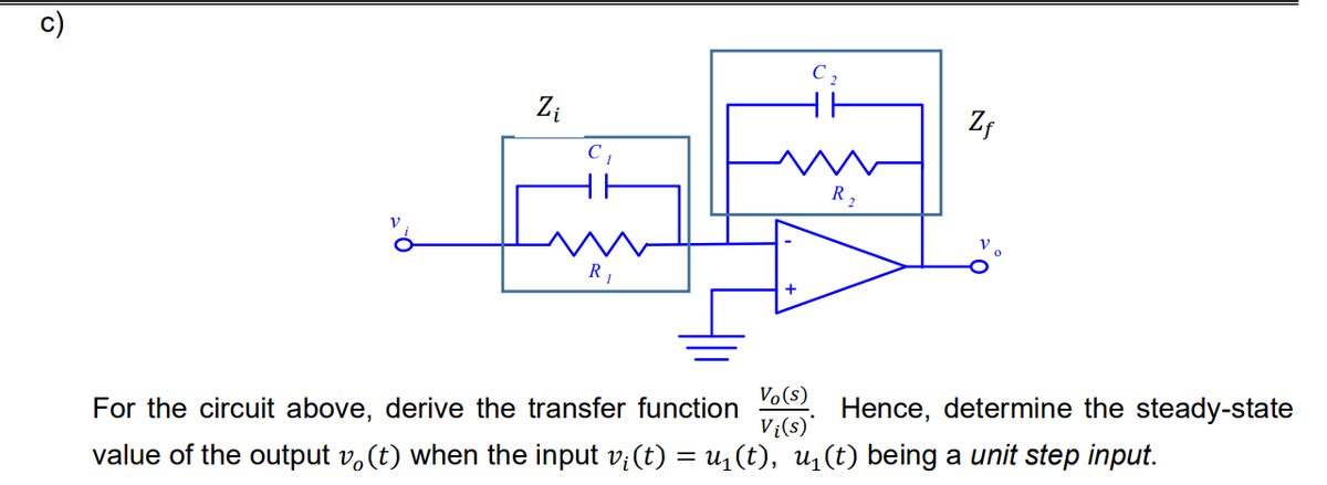 ô
Zi
C
R₁
C₂
R₂
Zf
For the circuit above, derive the transfer function
value of the output vo(t) when the input v¡(t) = µ₁ (t), u₁(t) being a unit step input.
Vo(s)
Vi(s)*
Hence, determine the steady-state
