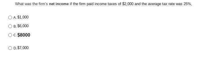 What was the firm's net income if the firm paid income taxes of $2,000 and the average tax rate was 25%,
O A. $1,000
B. $6,000
O c. $8000
O D. $7,000