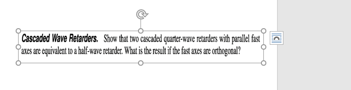 Cascaded Wave Retarders. Show that two cascaded quarter-wave retarders with parallel fast
axes are equivalent to a half-wave retarder. What is the result if the fast axes are orthogonal?
