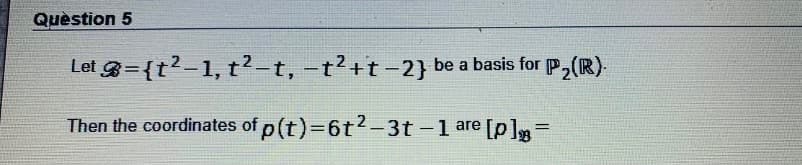 Quèstion 5
Let 3={t?-1, t²-t, -t?+t-2} be a basis for P,(R)
Then the coordinates of p(t)=6t2-3t-1 are [p]=
