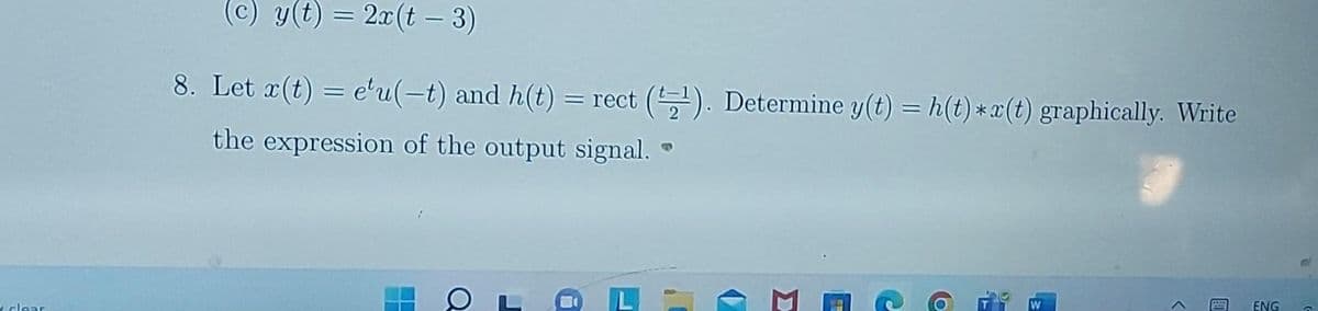 clear
(c) g(t) = 2x(t – 3)
8. Let x(t) = e'u(-t) and h(t) = rect (¹). Determine y(t) = h(t) *r(t) graphically. Write
the expression of the output signal.
--
--
Q
SA
o
F
W
ENG