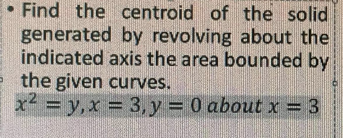 • Find the centroid of the solid
generated by revolving about the
indicated axis the area bounded by
the given curves.
x² = y,x = 3,y = 0 about x= 3
