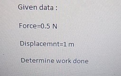 Given data:
Force=0.5 N
Displacemnt 1 m
Determine work done