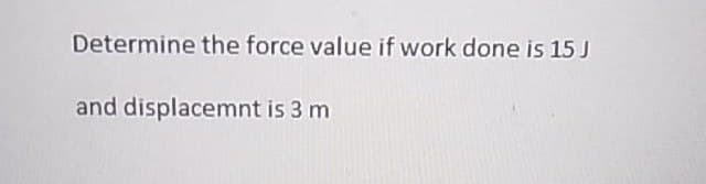 Determine the force value if work done is 15 J
and displacemnt is 3 m

