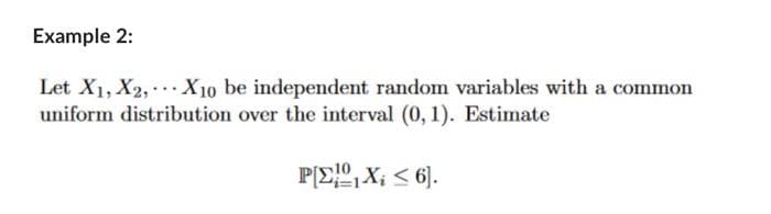 Example 2:
Let X1, X2, X10 be independent random variables with a common
uniform distribution over the interval (0, 1). Estimate
P[Σ],X; < 6].