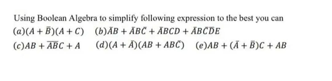 Using Boolean Algebra to simplify following expression to the best you can
(a)(A + B)(A + C)
(b)AB + ABC + ABCD + ABCDE
(c) AB+ ABC + A
(d) (A + A) (AB+ABC)
(e)AB+ (A + B)C + AB