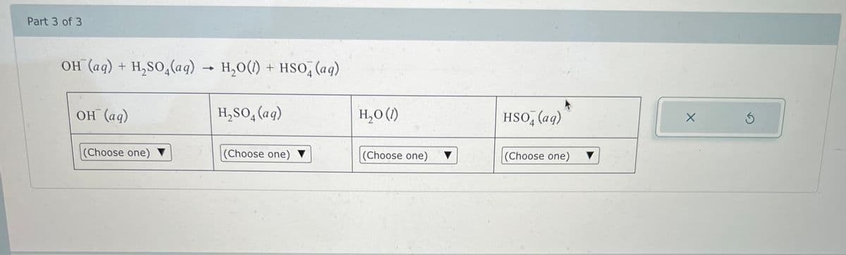 Part 3 of 3
OH (aq) + H2SO4(aq) → H2O(l) + HSOд (aq)
OH(aq)
H₂SO4(aq)
H₂O (1)
HSOд(aq)
(Choose one) ▼
(Choose one)
(Choose one)
(Choose one)