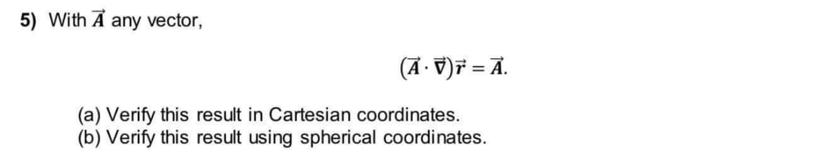 5) With A any vector,
(Ā · V)ř = Ā.
(a) Verify this result in Cartesian coordinates.
(b) Verify this result using spherical coordinates.
