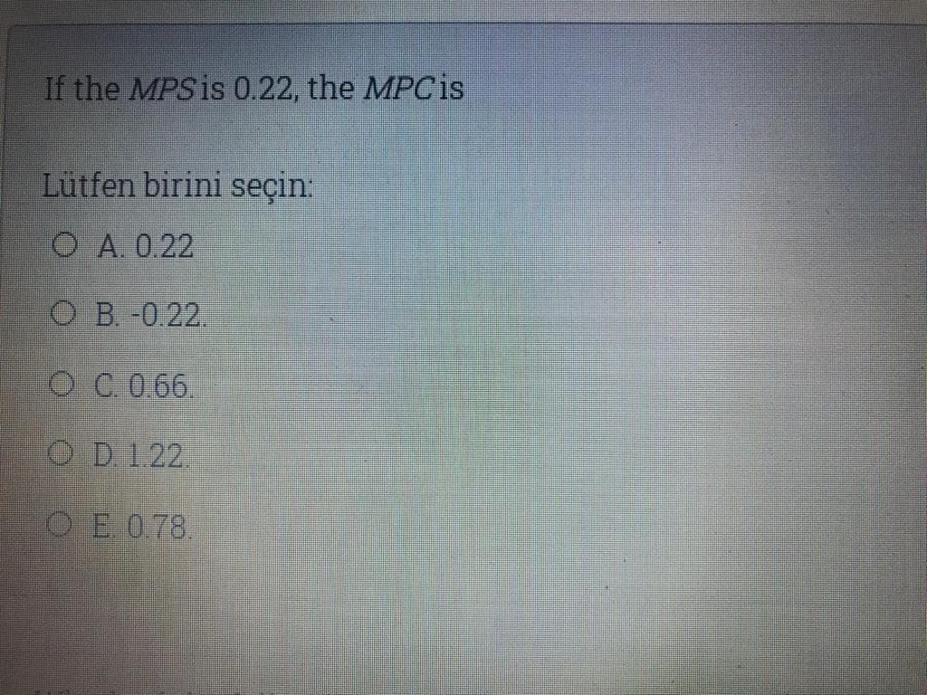 If the MPS is 0.22, the MPC is
Lütfen birini seçin:
O A. 0.22
O B. -0.22.
O C. 0.66.
OD 122.
OE 0.78.
