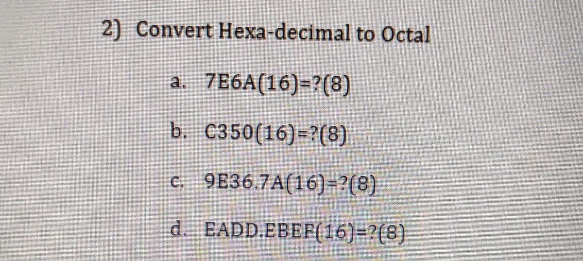 2) Convert Hexa-decimal to Octal
a. 7E6A(16)=?(8)
b. C350(16)=?(8)
c. 9E36.7A(16)=?(8)
d. EADD.EBEF(16)-?(8)

