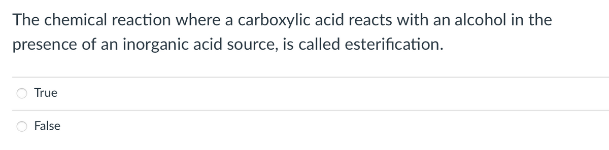 The chemical reaction where a carboxylic acid reacts with an alcohol in the
presence of an inorganic acid source, is called esterification.
True
False
