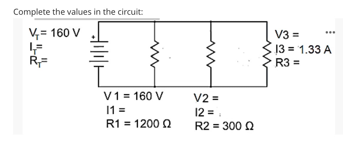 Complete the values in the circuit:
V= 160 V
V3 =
13 = 1.33 A
R3 =
•..
%3D
+
V1 = 160 V
11 =
R1 = 1200 2
V2 =
12 = :
R2 = 300 0
%3D
