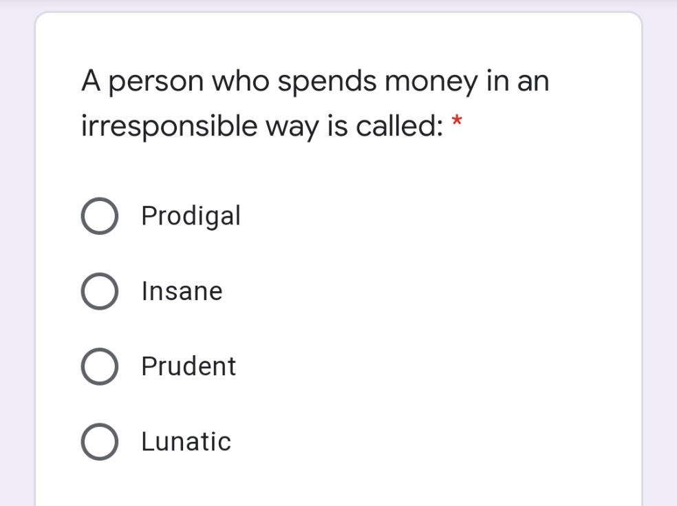 A person who spends money in an
irresponsible way is called: *
O Prodigal
Insane
Prudent
Lunatic
