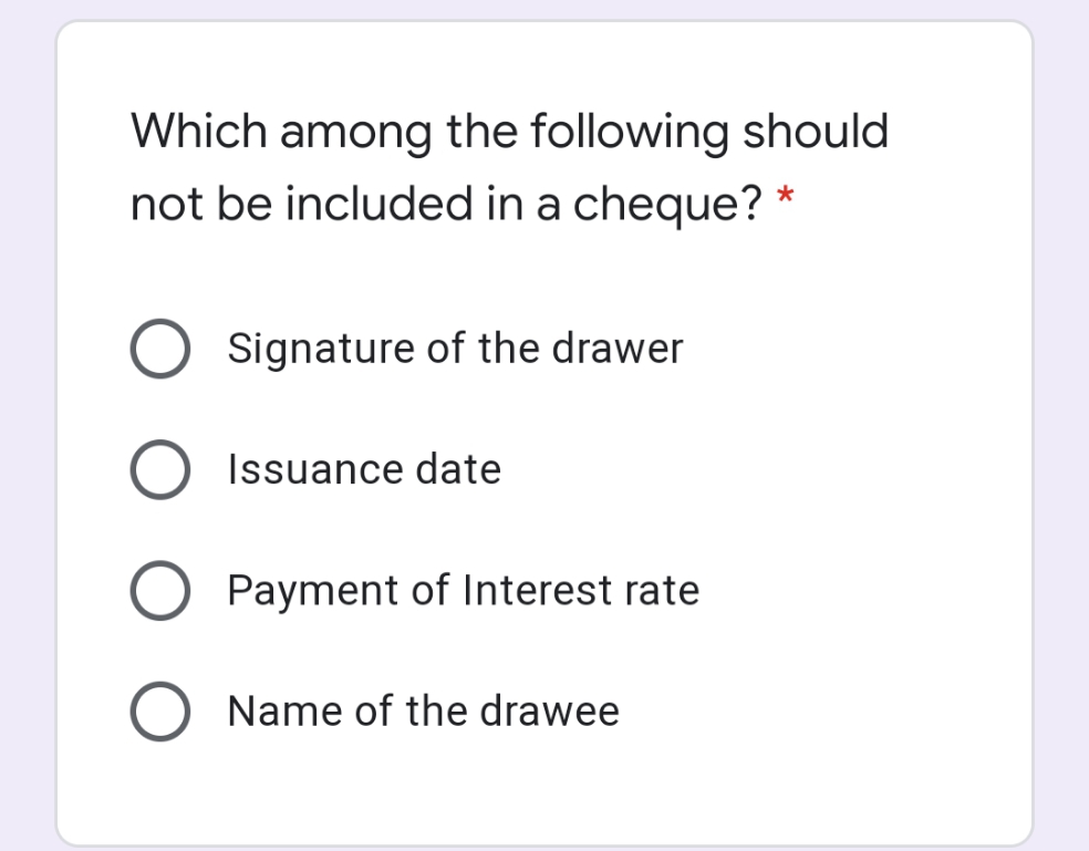 Which among the following should
not be included in a cheque? *
O Signature of the drawer
Issuance date
Payment of Interest rate
Name of the drawee
