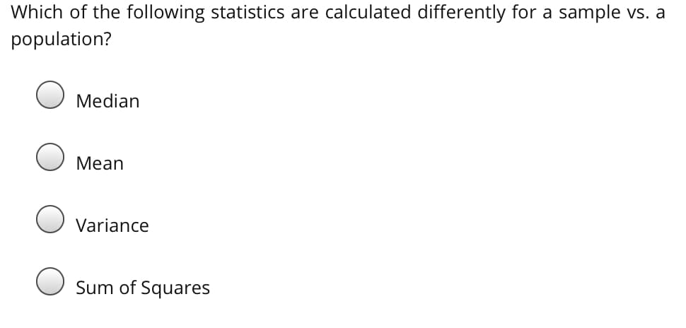 Which of the following statistics are calculated differently for a sample vs. a
population?
Median
Mean
Variance
Sum of Squares
