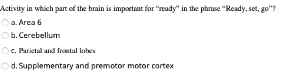 Activity in which part of the brain is important for "ready" in the phrase "Ready, set, go"?
O a. Area 6
O b. Cerebellum
OC. Parietal and frontal lobes
O d. Supplementary and premotor motor cortex
