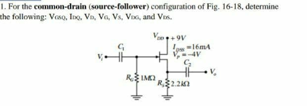 1. For the common-drain (source-follower) configuration of Fig. 16-18, determine
the following: VasQ, Ino, Vn, Vo, Vs, VnG, and VDs.
Voo+9V
pss =16mA
V=-4V
C
R IM2
R2.22
