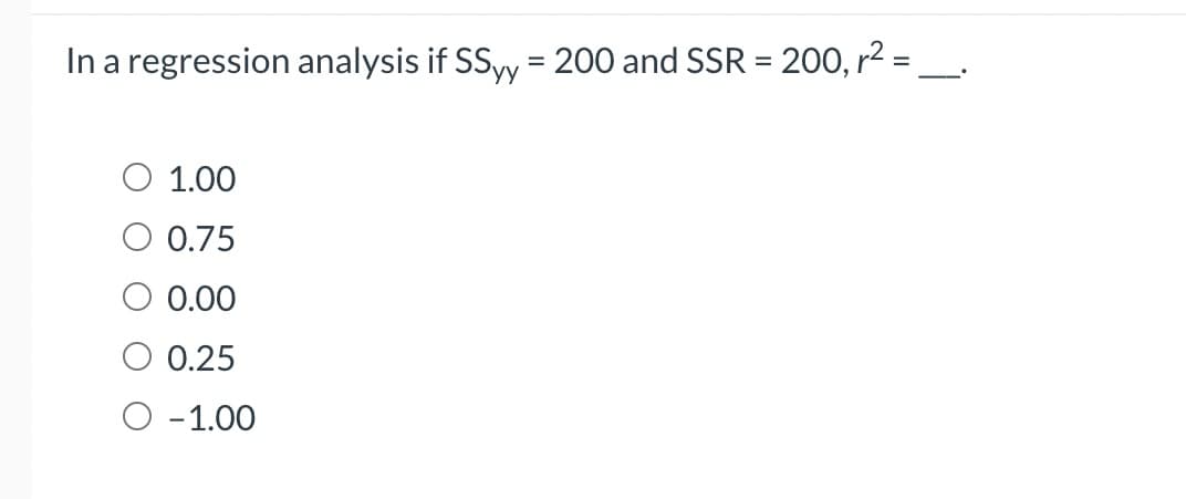 In a regression analysis if SSyy = 200 and SSR = 200, r² =
1.00
O 0.75
O 0.00
0.25
O -1.00