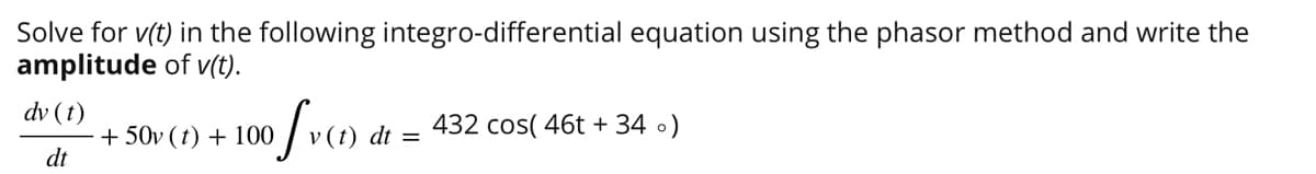 Solve for v(t) in the following integro-differential equation using the phasor method and write the
amplitude of v(t).
dv (t)
dt
of ve
+50v (t) + 100
v (t) dt
=
432 cos( 46t + 34 )