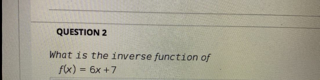 QUESTION 2
What is the inverse function of
f(x) = 6x +7
