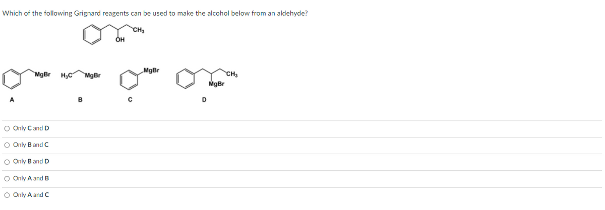 Which of the following Grignard reagents can be used to make the alcohol below from an aldehyde?
CH
MgBr
MgBr
HạC
`MgBr
CH3
MgBr
B
D
O Only C and D
O Only B and C
O Only B and D
O Only A andB
O Only A and C
