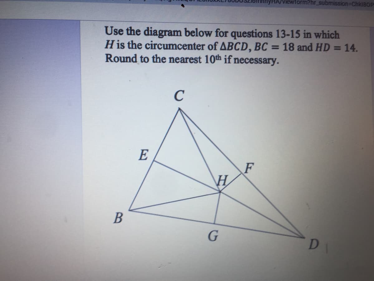 HA/Viewform?hr_submission3Chk180P
Use the diagram below for questions 13-15 in which
His the circumcenter of ABCD, BC
Round to the nearest 10th if necessary.
= 18 and HD = 14.
C
E
F
\H
B
