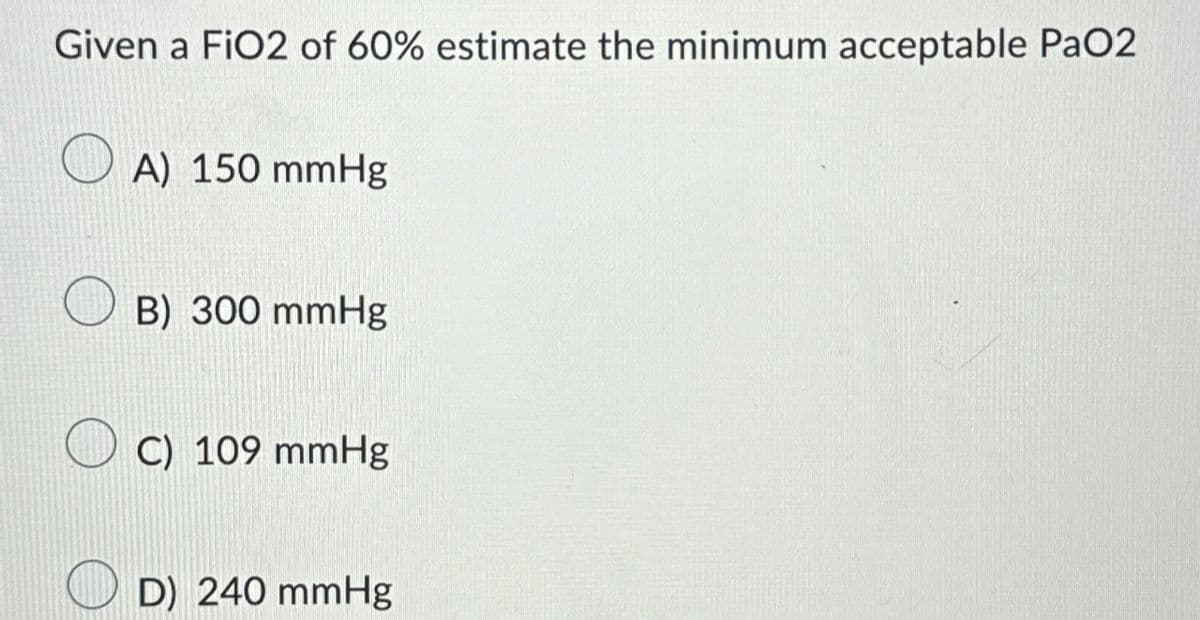 Given a FiO2 of 60% estimate the minimum acceptable PaO2
A) 150 mmHg
B) 300 mmHg
C) 109 mmHg
D) 240 mmHg