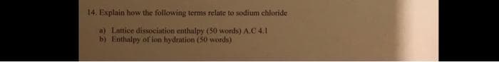 14. Explain how the following terms relate to sodium chloride
a) Lattice dissociation enthalpy (50 words) A.C 4.1
b) Enthalpy of ion hydration (50 words)