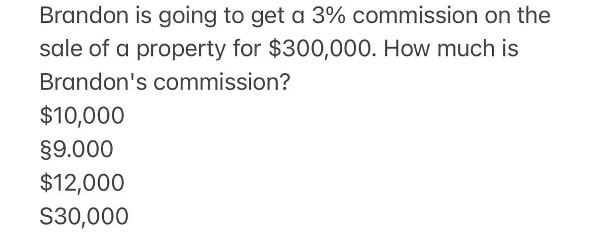 Brandon is going to get a 3% commission on the
sale of a property for $300,000. How much is
Brandon's commission?
$10,000
§9.000
$12,000
S30,000