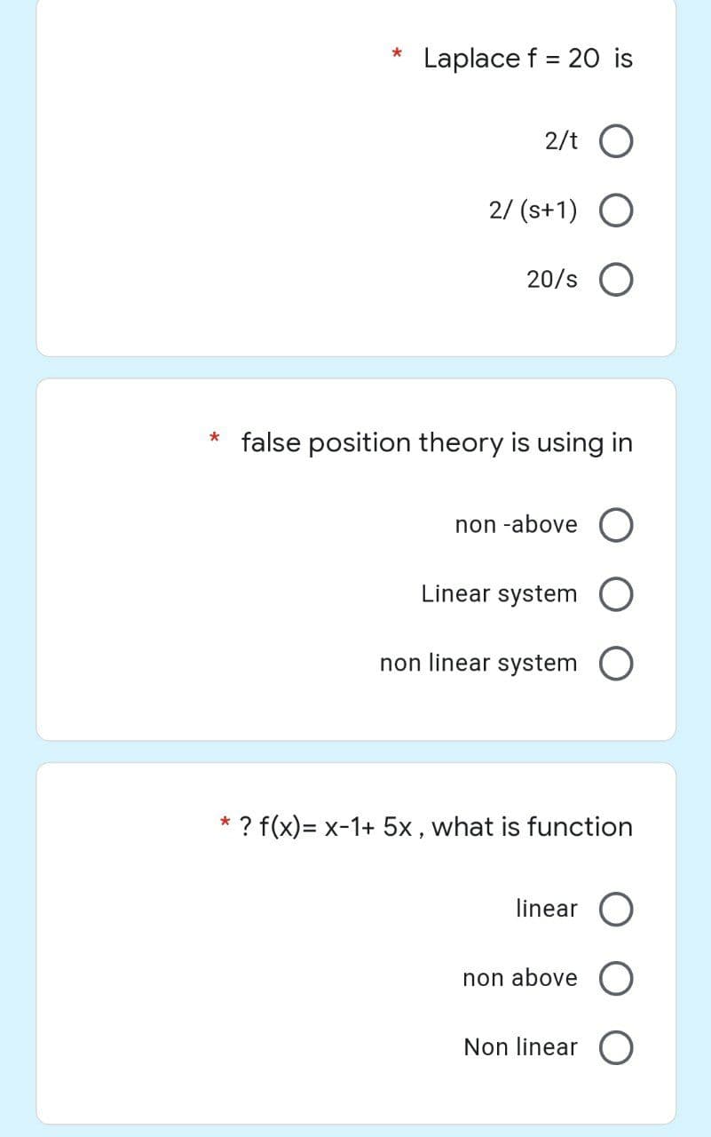 Laplace f = 20 is
2/t O
2/ (+1) O
20/S O
* false position theory is using in
non-above O
*
Linear system
non linear system
* ? f(x)= x-1+ 5x, what is function
linear
non above O
Non linear O