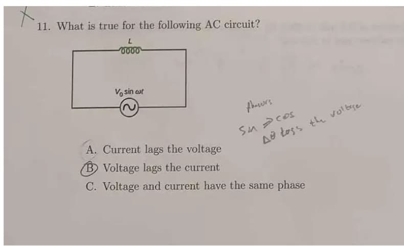 11. What is true for the following AC circuit?
0000
Vo sin cut
phasors
Sin cos
A toss the voltage.
A. Current lags the voltage
B) Voltage lags the current
C. Voltage and current have the same phase