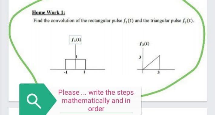 Home Work 1:
Find the convolution of the rectangular pulse f(t) and the triangular pulse f2(t).
f()
Please... write the steps
mathematically and in
order
