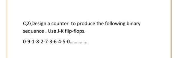 Q2\Design a counter to produce the following binary
sequence. Use J-K flip-flops.
0-9-1-8-2-7-3-6-4-5-0. .
