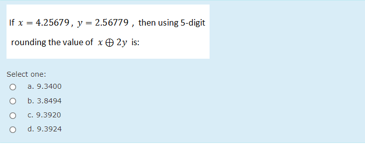 If x = 4.25679, y= 2.56779 , then using 5-digit
rounding the value of x O 2y is:
Select one:
a. 9.3400
b. 3.8494
c. 9.3920
d. 9.3924
