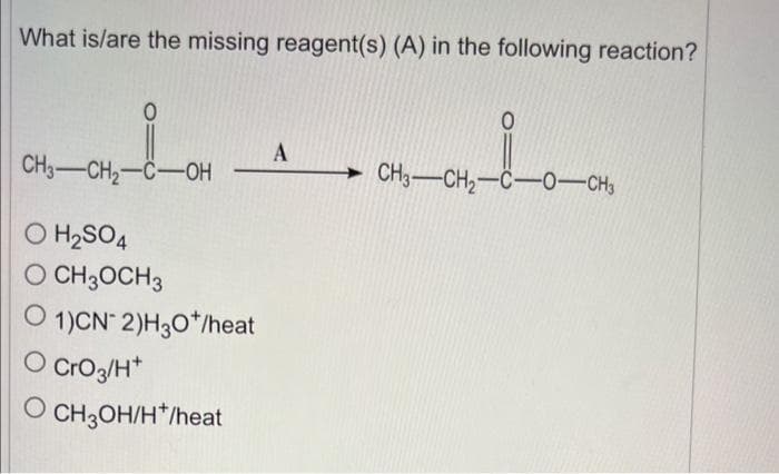 What is/are the missing reagent(s) (A) in the following reaction?
CH3-CH₂-C-OH
O H₂SO4
O CH3OCH 3
O 1)CN 2) H3O+/heat
O
CrO3/H+
OCH3OH/H*/heat
A
CH3-CH₂-C-0-CH3