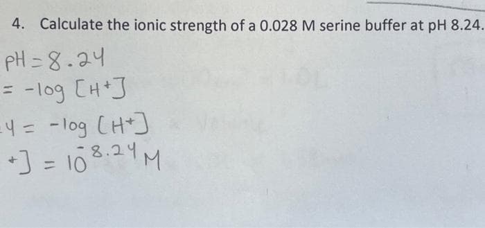4. Calculate the ionic strength of a 0.028 M serine buffer at pH 8.24.
PH=8.24
= -log [H+]
=4 = -log [H+]
J = 10 8.24 M