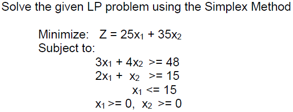 Solve the given LP problem using the Simplex Method
Minimize: Z = 25x1 + 35x2
Subject to:
3x1 + 4x2 >= 48
2x1 + X2 >= 15
X1 <= 15
X1 >= 0, X2 >= 0
