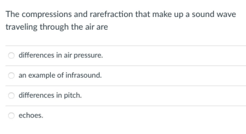 The compressions and rarefraction that make up a sound wave
traveling through the air are
O differences in air pressure.
O an example of infrasound.
differences in pitch.
echoes.
